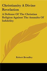 Christianity A Divine Revelation: A Defense Of The Christian Religion Against The Assaults Of Infidelity