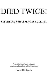 Died Twice! Yet Still Very Much Alive and Kicking: A Compilation of Quasi Articulate Unauthorized Autobiographical Ramblings