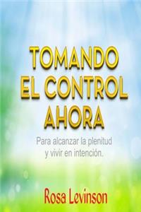 Tomando El Control Ahora: Para Alcanzar La Plenitud Y Vivir En La Intencion: Para Alcanzar La Plenitud Y Vivir En La Intencion