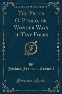 The Frogs O' Poolo, or Wonder Ways of Tiny Folks (Classic Reprint)