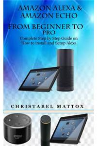 Amazon Alexa & Amazon Echo from Beginner to Pro: Complete Step by Step Guide on How to Install and Setup Alexa