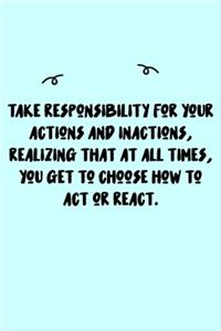 Take responsibility for your actions and inactions, realizing that at all times, you get to choose how to act or react. Journal
