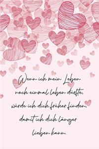 Wenn ich mein Leben noch einmal leben dürfte, würde ich dich früher finden, damit ich dich länger lieben kann.