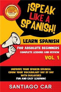 Learn Spanish for Absolute Beginners Vol.1 Complete Lessons and Review: ¡Speak like a Spanish! Improve Your Spoken Spanish, Grow Your Vocabulary Day by Day With Dialogues. Fun and Easy Learning.