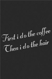 First I Do The Coffee Then I Do The Hair