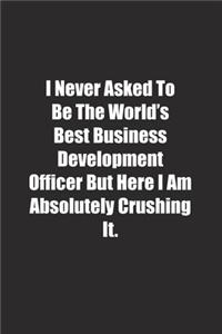 I Never Asked To Be The World's Best Business Development Officer But Here I Am Absolutely Crushing It.