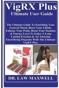 Vigrx Plus Ultimate User Guide: The Ultimate Guide to Enriching Your General Mood, Boost Your Libido, Enlarge Your Penis, Boost Your Stamina & Energy Level to Enjoy a Long Lasting Erection & an Amazing Electrifying Orgasms with the Ultimate Vigrx P