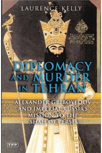Diplomacy and Murder in Tehran: Alexander Griboyedov and the Tsar's Mission to the Shah of Persia