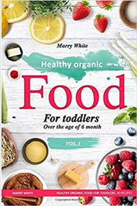 Healthy Organic Food for Toddlers over the Age of 6 Month: Healthy Organic Food for Toddlers. 40 Recipes: Volume 1