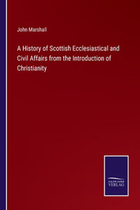 History of Scottish Ecclesiastical and Civil Affairs from the Introduction of Christianity