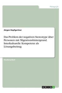 Das Problem der negativen Stereotype über Personen mit Migrationshintergrund. Interkulturelle Kompetenz als Lösungsbeitrag