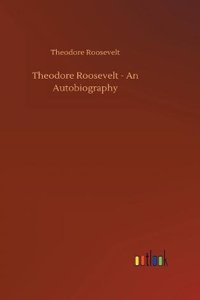 Theodore Roosevelt - An Autobiography