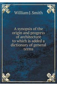 A synopsis of the origin and progress of architecture to which is added a dictionary of general terms