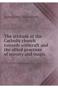 The Attitude of the Catholic Church Towards Withcraft and the Allied Practices of Sorcery and Magic