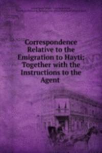 Correspondence Relative to the Emigration to Hayti: Together with the Instructions to the Agent .