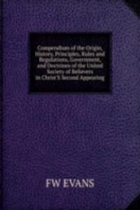 Compendium of the Origin, History, Principles, Rules and Regulations, Government, and Doctrines of the United Society of Believers in Christ'S Second Appearing.