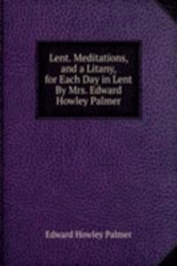 Lent. Meditations, and a Litany, for Each Day in Lent By Mrs. Edward Howley Palmer.