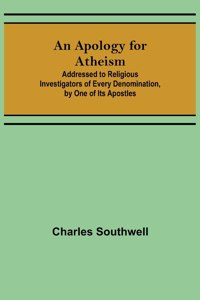 An Apology for Atheism; Addressed to Religious Investigators of Every Denomination, by One of Its Apostles