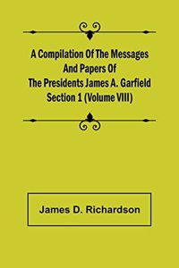 Compilation of the Messages and Papers of the Presidents Section 1 (Volume VIII) James A. Garfield