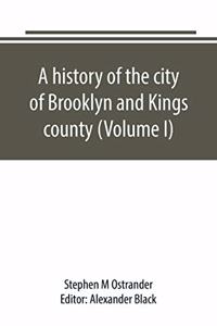 history of the city of Brooklyn and Kings county (Volume I)
