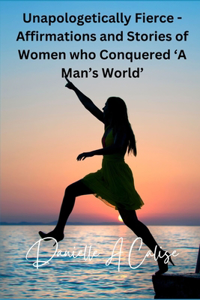 Unapologetically Fierce - Affirmations and Stories of Women who Conquered 'A Man's World'