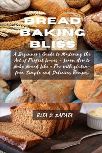 Bread Baking Bliss: A Beginner's Guide to Mastering the Art of Perfect Loaves - Learn How to Bake Bread Like a Pro with gluten-free, Simple and Delicious Recipes.