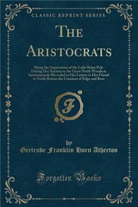 The Aristocrats: Being the Impressions of the Lady Helen Pole During Her Sojourn in the Great North Woods as Spontaneously Recorded in Her Letters to Her Friend in North Britain the Countess of Edge and Ross (Classic Reprint)