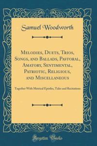 Melodies, Duets, Trios, Songs, and Ballads, Pastoral, Amatory, Sentimental, Patriotic, Religious, and Miscellaneous: Together with Metrical Epistles, Tales and Recitations (Classic Reprint)