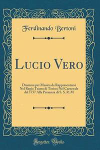 Lucio Vero: Dramma per Musica da Rappresentarsi Nel Regio Teatro di Torino Nel Carnevale del 1757 Alla Presenza di S. S. R. M (Classic Reprint)