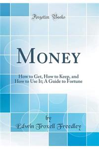 Money: How to Get, How to Keep, and How to Use It; A Guide to Fortune (Classic Reprint)