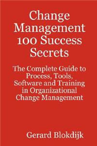 Change Management 100 Success Secrets - The Complete Guide to Process, Tools, Software and Training in Organizational Change Management