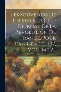 Les Souvenirs De L'histoire, Ou Le Diurnal De La Révolution De France, Pour L'an Grâce 1797, Volume 2...