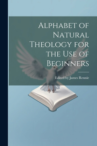 Alphabet of Natural Theology for the Use of Beginners