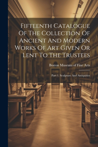 Fifteenth Catalogue Of The Collection Of Ancient And Modern Works Of Art Given Or Lent To The Trustees