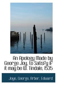 An Apology Made by George Joy to Satisfy If It May Be W. Tindale 1535