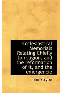 Ecclesiastical Memorials Relating Chiefly to Religion, and the Reformation of It, and the Emergencie