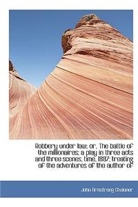 Robbery Under Law; Or, the Battle of the Millionaires; A Play in Three Acts and Three Scenes, Time, 1887; Treating of the Adventures of the Author of