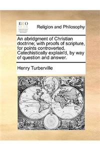 An Abridgment of Christian Doctrine; With Proofs of Scripture, for Points Controverted. Catechistically Explain'd, by Way of Question and Answer.