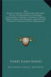 The Roman Catholic Church And The Lures Of Sex; The Beginnings Of Modern Civilization, Industry, Commerce, Foreign Trade, Finance And Banking; And How The Power Of Catholicism Was Undermined