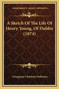 A Sketch Of The Life Of Henry Young, Of Dublin (1874)