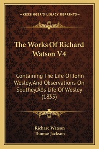 Works Of Richard Watson V4: Containing The Life Of John Wesley, And Observations On Southey's Life Of Wesley (1835)