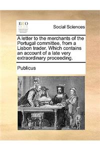 A Letter to the Merchants of the Portugal Committee, from a Lisbon Trader. Which Contains an Account of a Late Very Extraordinary Proceeding.