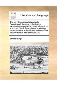 The Art of Speaking in Two Parts Containing I. an Essay of Rules for Expressing Properly the Principal Passions and Humours II. Examples of Speeches Taken from the Antients and Moderns the Second Edition with Additions, &c.