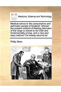 Medical advice to the consumptive and asthmatic people of England: wherein the present method of treating disorders of the lungs is shewn to be futile and fundamentally wrong, and a new and easy method The twenty-se