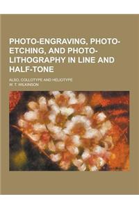 Photo-Engraving, Photo-Etching, and Photo-Lithography in Line and Half-Tone; Also, Collotype and Heliotype