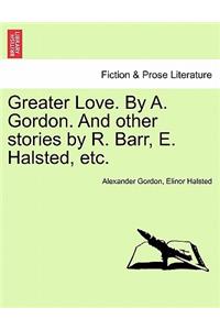Greater Love. by A. Gordon. and Other Stories by R. Barr, E. Halsted, Etc.