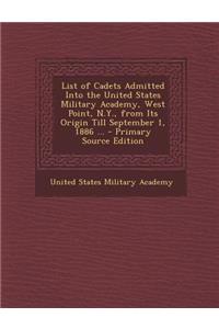 List of Cadets Admitted Into the United States Military Academy, West Point, N.Y., from Its Origin Till September 1, 1886 ...