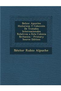 Belice: Apuntes Historicos y Coleccion de Tratados Internacionales Relativos a Esta Colonia Britanica
