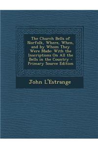 Church Bells of Norfolk, Where, When, and by Whom They Were Made: With the Inscriptions on All the Bells in the Country