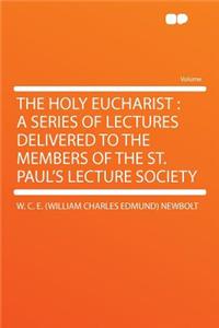 The Holy Eucharist: A Series of Lectures Delivered to the Members of the St. Paul's Lecture Society